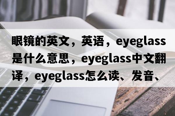 眼鏡的英文，英語(yǔ)，eyeglass是什么意思，eyeglass中文翻譯，eyeglass怎么讀、發(fā)音、用法及例句
