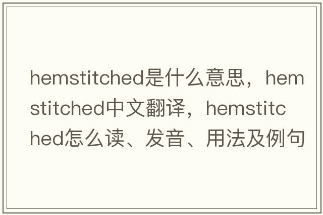 hemstitched是什么意思，hemstitched中文翻譯，hemstitched怎么讀、發(fā)音、用法及例句