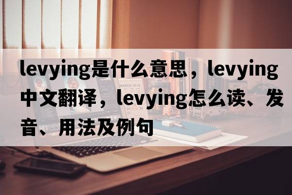 levying是什么意思，levying中文翻譯，levying怎么讀、發(fā)音、用法及例句