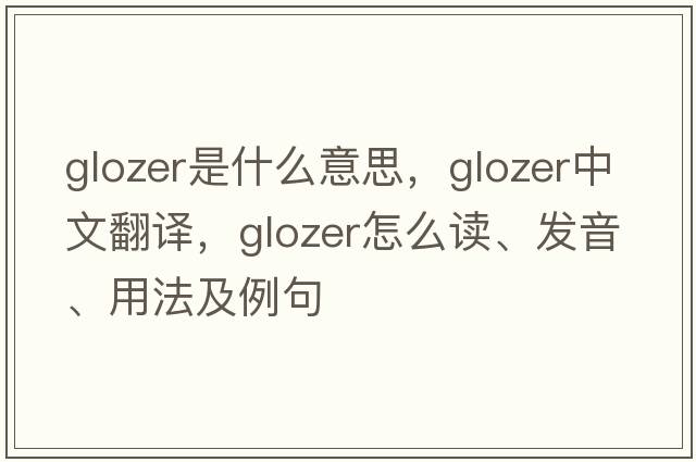 Glozer是什么意思，Glozer中文翻譯，Glozer怎么讀、發(fā)音、用法及例句