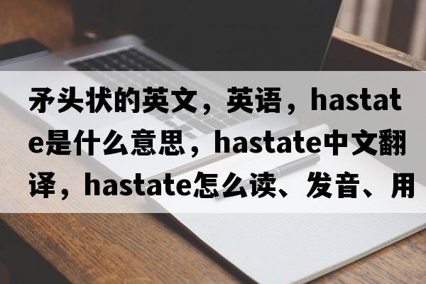 矛頭狀的英文，英語(yǔ)，hastate是什么意思，hastate中文翻譯，hastate怎么讀、發(fā)音、用法及例句