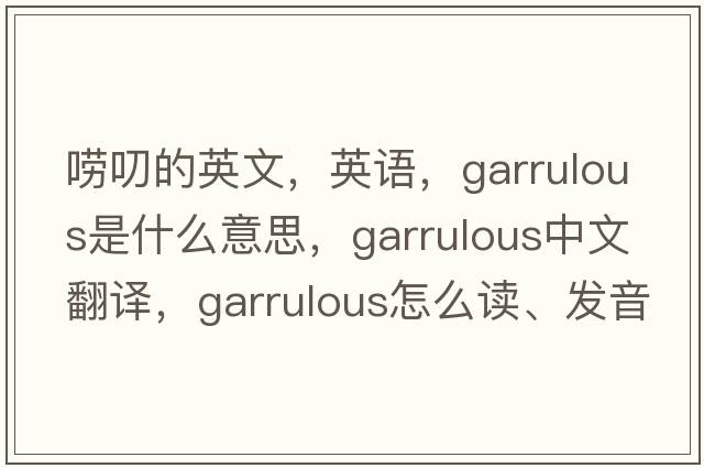 嘮叨的英文，英語(yǔ)，garrulous是什么意思，garrulous中文翻譯，garrulous怎么讀、發(fā)音、用法及例句