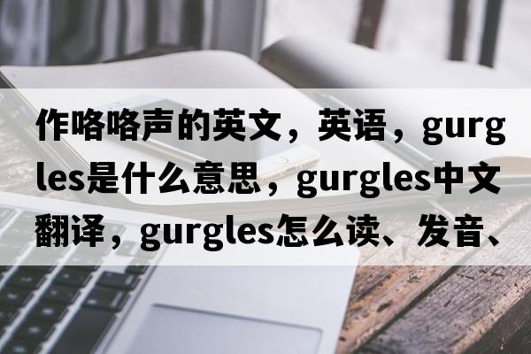 作咯咯聲的英文，英語(yǔ)，gurgles是什么意思，gurgles中文翻譯，gurgles怎么讀、發(fā)音、用法及例句