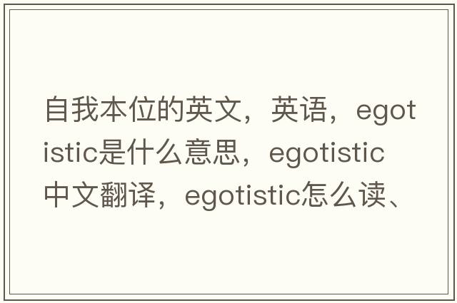 自我本位的英文，英語(yǔ)，egotistic是什么意思，egotistic中文翻譯，egotistic怎么讀、發(fā)音、用法及例句