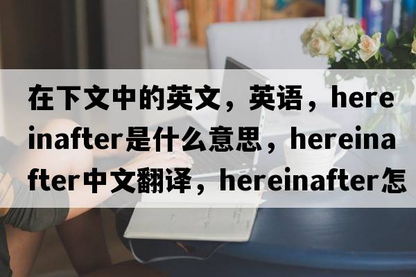 在下文中的英文，英語(yǔ)，hereinafter是什么意思，hereinafter中文翻譯，hereinafter怎么讀、發(fā)音、用法及例句
