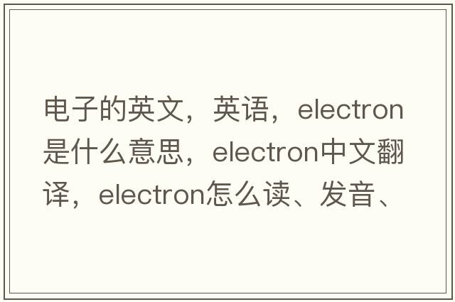 電子的英文，英語(yǔ)，electron是什么意思，electron中文翻譯，electron怎么讀、發(fā)音、用法及例句