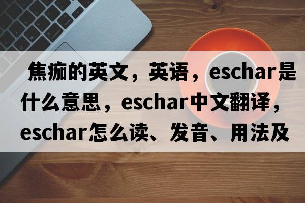  焦痂的英文，英語(yǔ)，eschar是什么意思，eschar中文翻譯，eschar怎么讀、發(fā)音、用法及例句