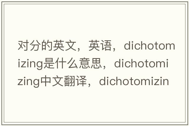 對分的英文，英語(yǔ)，dichotomizing是什么意思，dichotomizing中文翻譯，dichotomizing怎么讀、發(fā)音、用法及例句