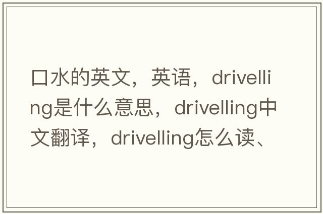 口水的英文，英語(yǔ)，drivelling是什么意思，drivelling中文翻譯，drivelling怎么讀、發(fā)音、用法及例句