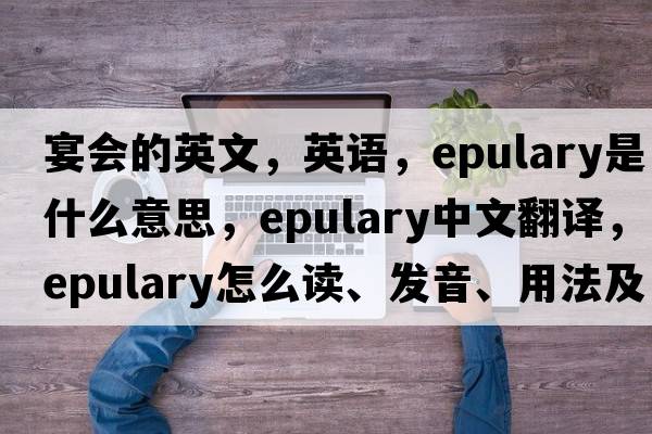 宴會(huì )的英文，英語(yǔ)，epulary是什么意思，epulary中文翻譯，epulary怎么讀、發(fā)音、用法及例句