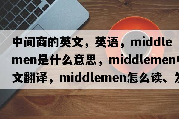 中間商的英文，英語(yǔ)，middlemen是什么意思，middlemen中文翻譯，middlemen怎么讀、發(fā)音、用法及例句