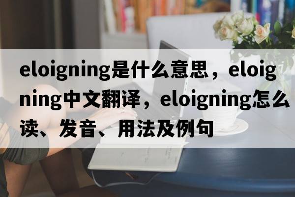 eloigning是什么意思，eloigning中文翻譯，eloigning怎么讀、發(fā)音、用法及例句