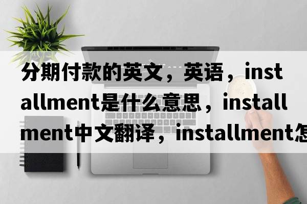 分期付款的英文，英語(yǔ)，installment是什么意思，installment中文翻譯，installment怎么讀、發(fā)音、用法及例句