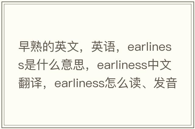 早熟的英文，英語(yǔ)，earliness是什么意思，earliness中文翻譯，earliness怎么讀、發(fā)音、用法及例句