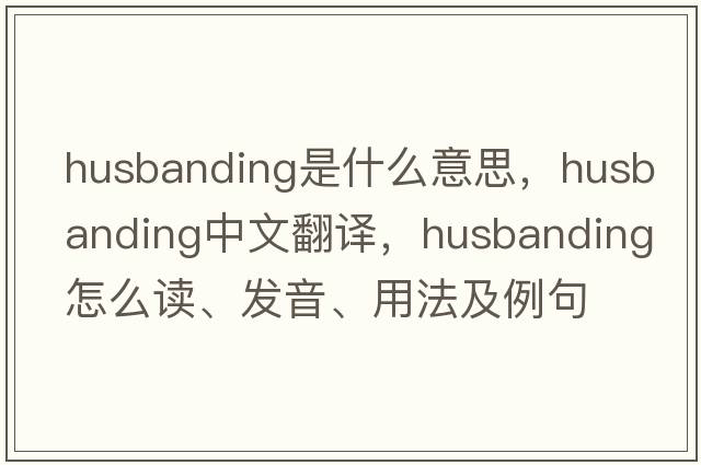 husbanding是什么意思，husbanding中文翻譯，husbanding怎么讀、發(fā)音、用法及例句