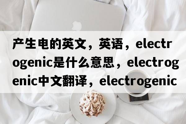 產(chǎn)生電的英文，英語(yǔ)，electrogenic是什么意思，electrogenic中文翻譯，electrogenic怎么讀、發(fā)音、用法及例句