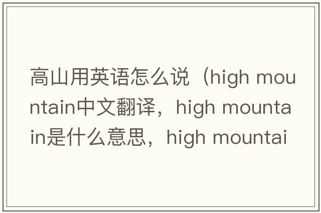 高山用英語(yǔ)怎么說(shuō)（high mountain中文翻譯，high mountain是什么意思，high mountain發(fā)音、用法及例句）