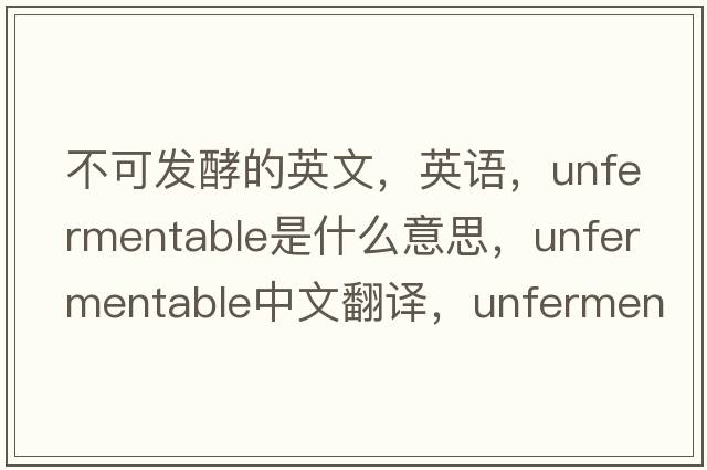 不可發(fā)酵的英文，英語(yǔ)，unfermentable是什么意思，unfermentable中文翻譯，unfermentable怎么讀、發(fā)音、用法及例句