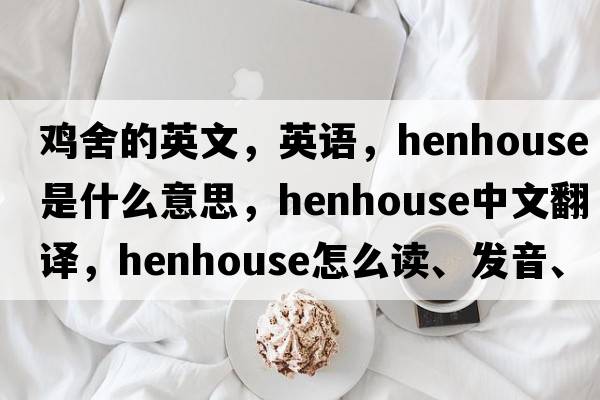 雞舍的英文，英語(yǔ)，henhouse是什么意思，henhouse中文翻譯，henhouse怎么讀、發(fā)音、用法及例句