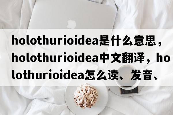 Holothurioidea是什么意思，Holothurioidea中文翻譯，Holothurioidea怎么讀、發(fā)音、用法及例句