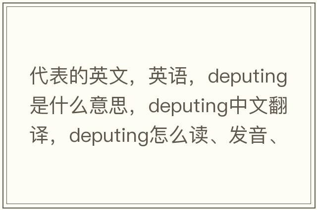 代表的英文，英語(yǔ)，deputing是什么意思，deputing中文翻譯，deputing怎么讀、發(fā)音、用法及例句