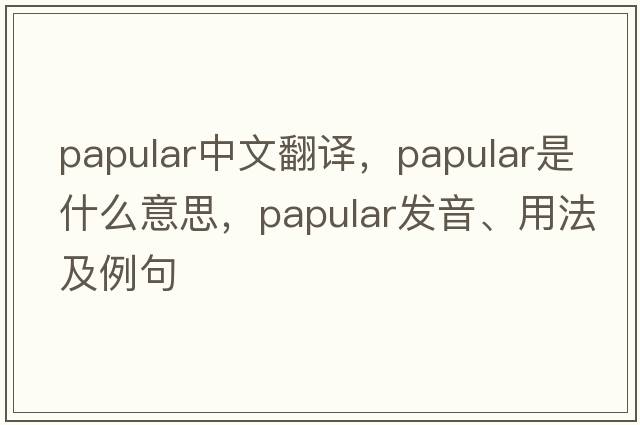 papular中文翻譯，papular是什么意思，papular發(fā)音、用法及例句