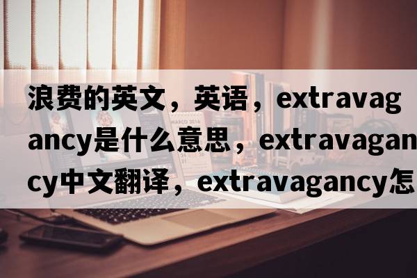 浪費的英文，英語(yǔ)，extravagancy是什么意思，extravagancy中文翻譯，extravagancy怎么讀、發(fā)音、用法及例句