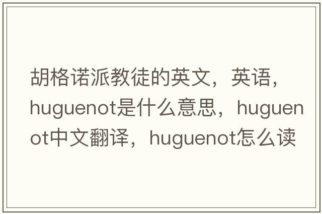 胡格諾派教徒的英文，英語(yǔ)，Huguenot是什么意思，Huguenot中文翻譯，Huguenot怎么讀、發(fā)音、用法及例句