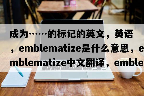 成為……的標記的英文，英語(yǔ)，emblematize是什么意思，emblematize中文翻譯，emblematize怎么讀、發(fā)音、用法及例句