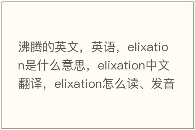 沸騰的英文，英語(yǔ)，elixation是什么意思，elixation中文翻譯，elixation怎么讀、發(fā)音、用法及例句