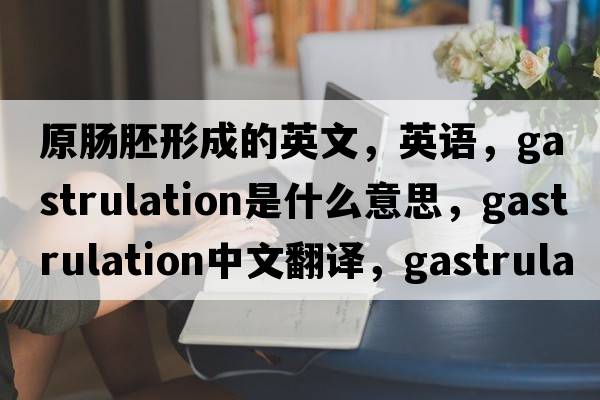 原腸胚形成的英文，英語(yǔ)，gastrulation是什么意思，gastrulation中文翻譯，gastrulation怎么讀、發(fā)音、用法及例句