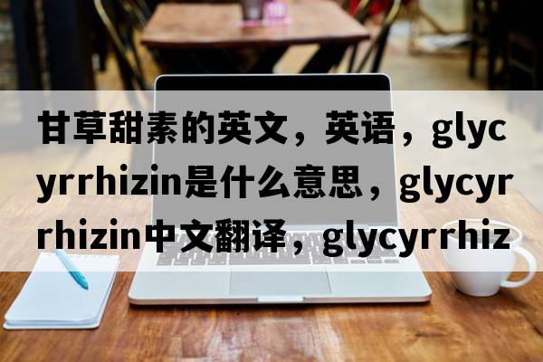 甘草甜素的英文，英語(yǔ)，glycyrrhizin是什么意思，glycyrrhizin中文翻譯，glycyrrhizin怎么讀、發(fā)音、用法及例句