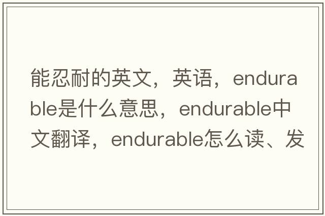 能忍耐的英文，英語(yǔ)，endurable是什么意思，endurable中文翻譯，endurable怎么讀、發(fā)音、用法及例句