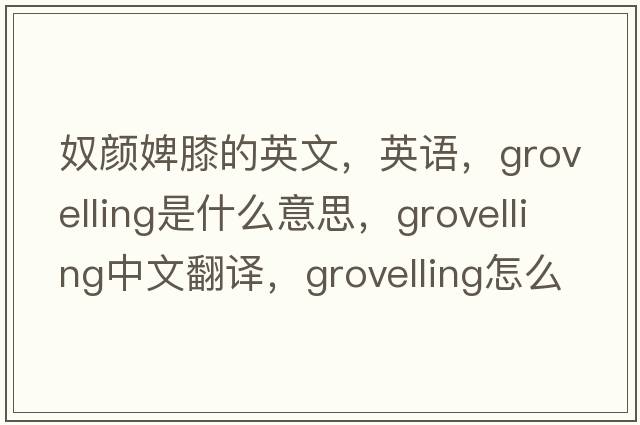 奴顏婢膝的英文，英語(yǔ)，grovelling是什么意思，grovelling中文翻譯，grovelling怎么讀、發(fā)音、用法及例句