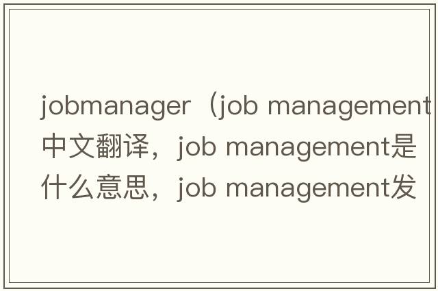 jobmanager（job management中文翻譯，job management是什么意思，job management發(fā)音、用法及例句）