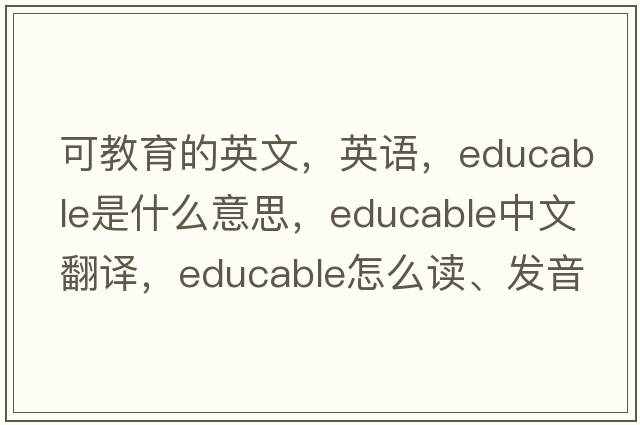 可教育的英文，英語(yǔ)，educable是什么意思，educable中文翻譯，educable怎么讀、發(fā)音、用法及例句