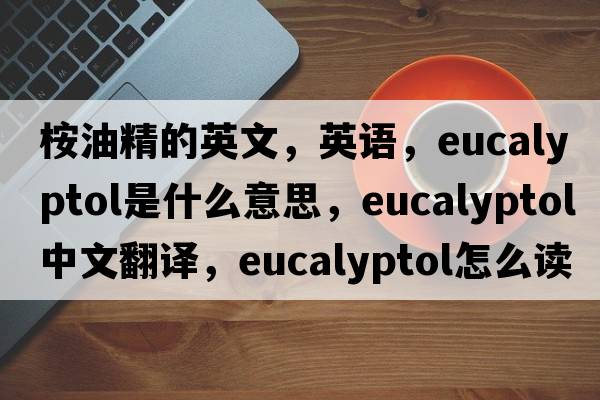 桉油精的英文，英語(yǔ)，eucalyptol是什么意思，eucalyptol中文翻譯，eucalyptol怎么讀、發(fā)音、用法及例句