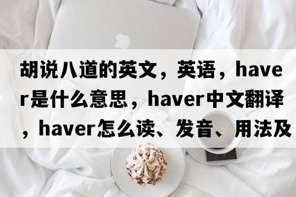 胡說(shuō)八道的英文，英語(yǔ)，haver是什么意思，haver中文翻譯，haver怎么讀、發(fā)音、用法及例句