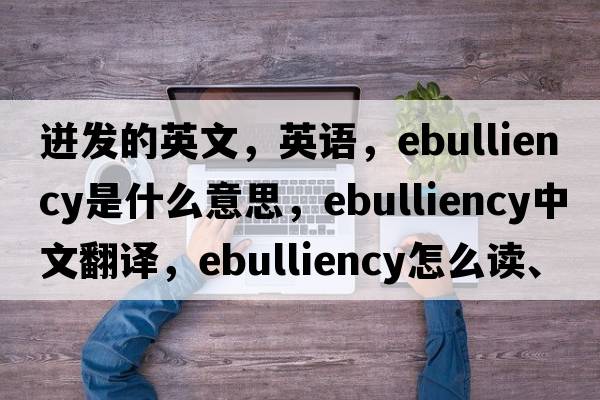 迸發(fā)的英文，英語(yǔ)，ebulliency是什么意思，ebulliency中文翻譯，ebulliency怎么讀、發(fā)音、用法及例句