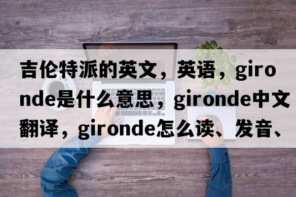 吉倫特派的英文，英語(yǔ)，Gironde是什么意思，Gironde中文翻譯，Gironde怎么讀、發(fā)音、用法及例句