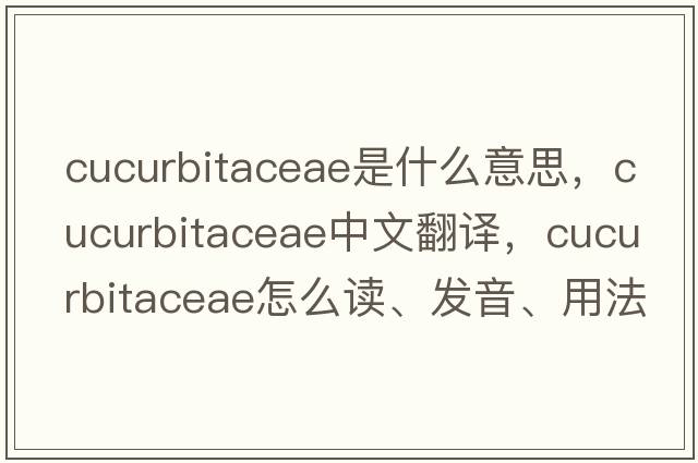 Cucurbitaceae是什么意思，Cucurbitaceae中文翻譯，Cucurbitaceae怎么讀、發(fā)音、用法及例句