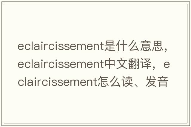 eclaircissement是什么意思，eclaircissement中文翻譯，eclaircissement怎么讀、發(fā)音、用法及例句