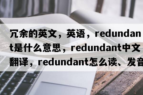 冗余的英文，英語(yǔ)，redundant是什么意思，redundant中文翻譯，redundant怎么讀、發(fā)音、用法及例句