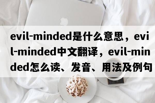 evil-minded是什么意思，evil-minded中文翻譯，evil-minded怎么讀、發(fā)音、用法及例句