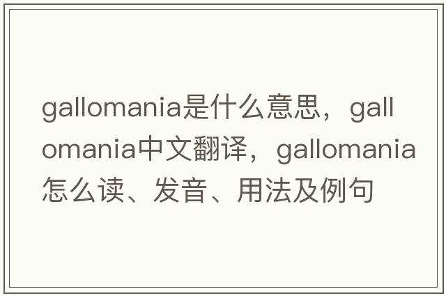 Gallomania是什么意思，Gallomania中文翻譯，Gallomania怎么讀、發(fā)音、用法及例句