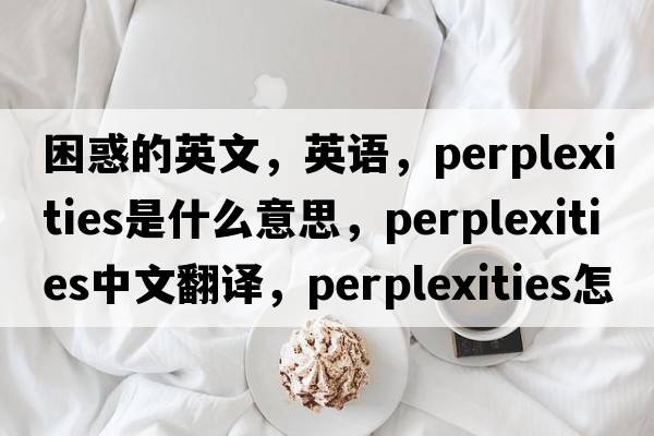 困惑的英文，英語(yǔ)，perplexities是什么意思，perplexities中文翻譯，perplexities怎么讀、發(fā)音、用法及例句