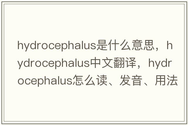 hydrocephalus是什么意思，hydrocephalus中文翻譯，hydrocephalus怎么讀、發(fā)音、用法及例句