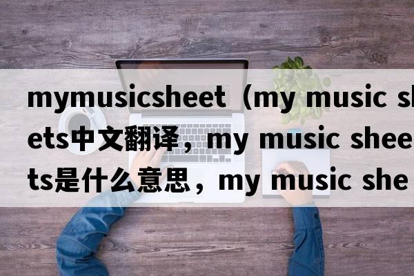 mymusicsheet（my music sheets中文翻譯，my music sheets是什么意思，my music sheets發(fā)音、用法及例句）