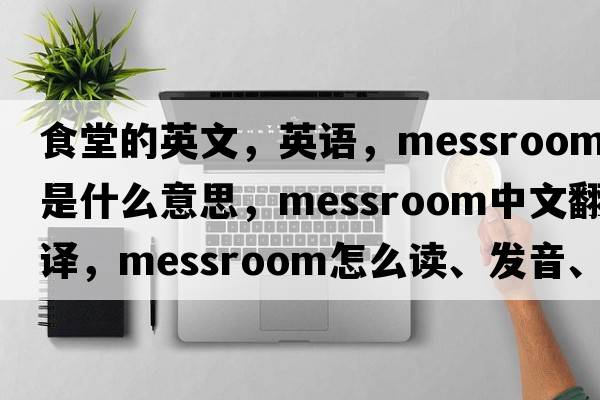 食堂的英文，英語(yǔ)，messroom是什么意思，messroom中文翻譯，messroom怎么讀、發(fā)音、用法及例句
