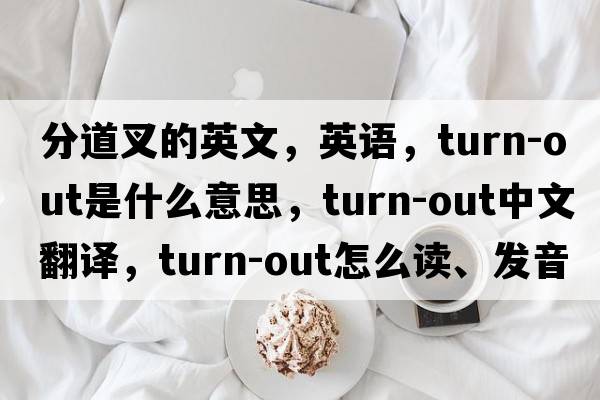 分道叉的英文，英語(yǔ)，turn-out是什么意思，turn-out中文翻譯，turn-out怎么讀、發(fā)音、用法及例句
